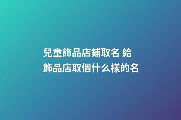 兒童飾品店鋪取名 給飾品店取個什么樣的名-第1張-店鋪起名-玄機派